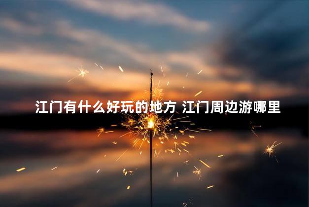 江门有什么好玩的地方 江门周边游哪里好玩一日游